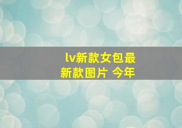 lv新款女包最新款图片 今年